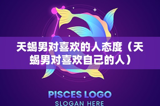 天蝎男对喜欢的人态度（天蝎男对喜欢自己的人）