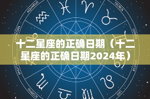 十二星座的正确日期（十二星座的正确日期2024年）