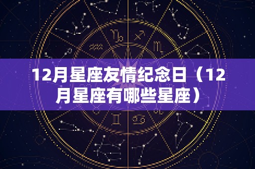 12月星座友情纪念日（12月星座有哪些星座）
