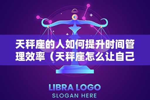 天秤座的人如何提升时间管理效率（天秤座怎么让自己更成熟）