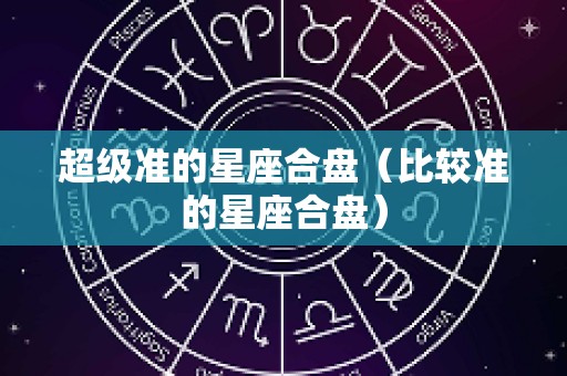 超级准的星座合盘（比较准的星座合盘）