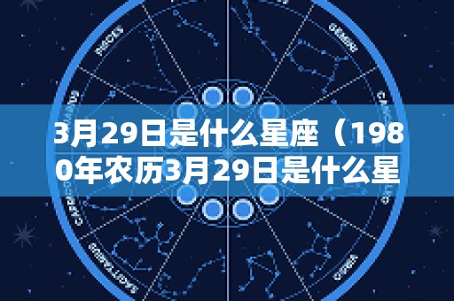 3月29日是什么星座（1980年农历3月29日是什么星座）
