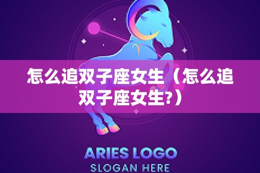 怎么追双子座女生（怎么追双子座女生?）