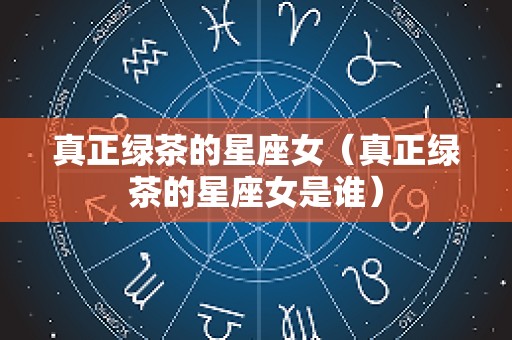 真正绿茶的星座女（真正绿茶的星座女是谁）