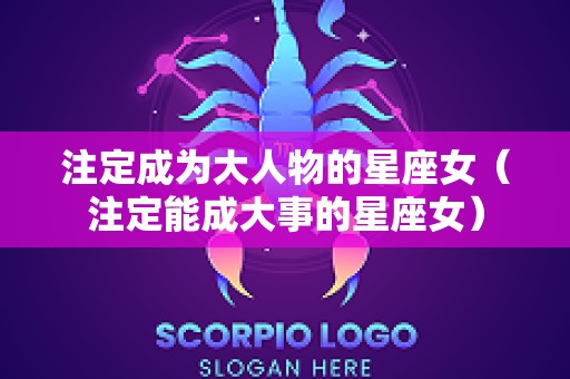 注定成为大人物的星座女（注定能成大事的星座女）