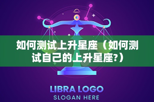 如何测试上升星座（如何测试自己的上升星座?）