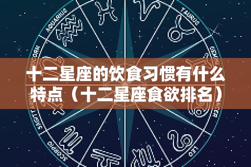 十二星座的饮食习惯有什么特点（十二星座食欲排名）