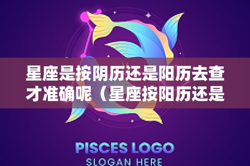 星座是按阴历还是阳历去查才准确呢（星座按阳历还是阴历看）