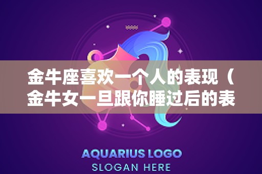 金牛座喜欢一个人的表现（金牛女一旦跟你睡过后的表现）