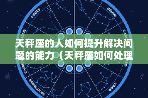 天秤座的人如何提升解决问题的能力（天秤座如何处理感情问题）