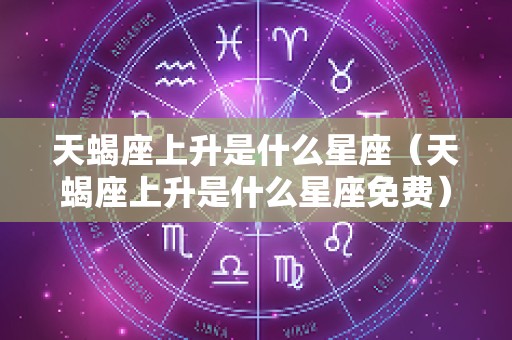 天蝎座上升是什么星座（天蝎座上升是什么星座免费）