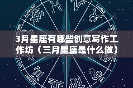 3月星座有哪些创意写作工作坊（三月星座是什么做）
