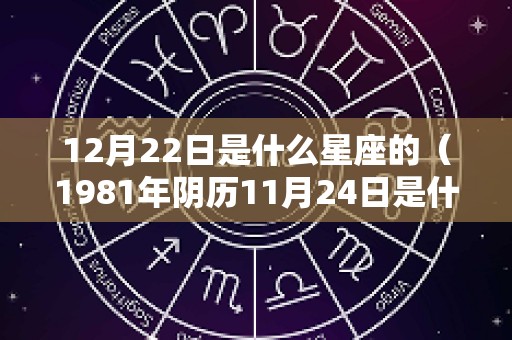 12月22日是什么星座的（1981年阴历11月24日是什么星座）
