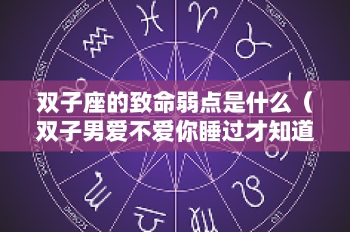 双子座的致命弱点是什么（双子男爱不爱你睡过才知道）