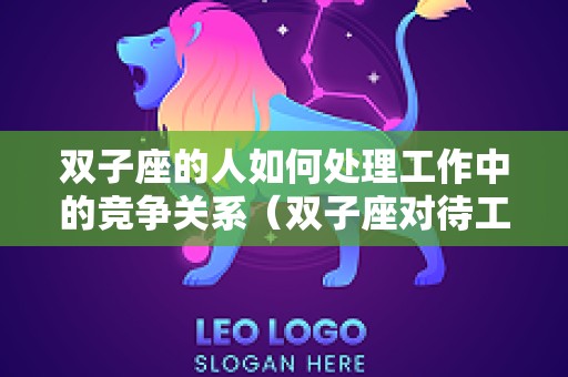 双子座的人如何处理工作中的竞争关系（双子座对待工作）