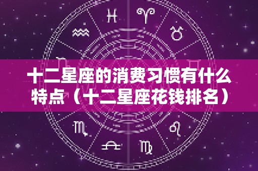 十二星座的消费习惯有什么特点（十二星座花钱排名）