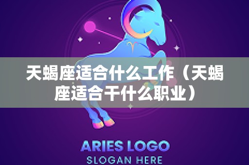 天蝎座适合什么工作（天蝎座适合干什么职业）