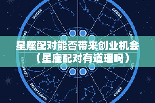 星座配对能否带来创业机会（星座配对有道理吗）