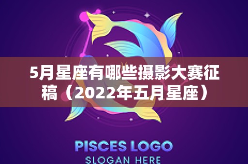 5月星座有哪些摄影大赛征稿（2022年五月星座）