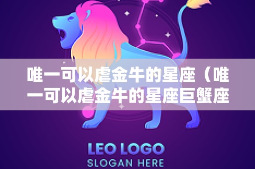 唯一可以虐金牛的星座（唯一可以虐金牛的星座巨蟹座）