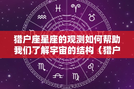 猎户座星座的观测如何帮助我们了解宇宙的结构（猎户座星座位置）