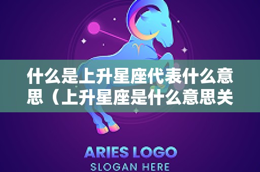 什么是上升星座代表什么意思（上升星座是什么意思关于上升星座决定什么）