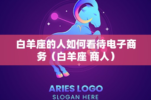 白羊座的人如何看待电子商务（白羊座 商人）