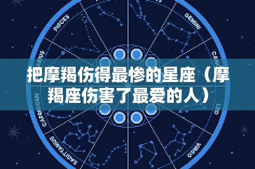 把摩羯伤得最惨的星座（摩羯座伤害了最爱的人）