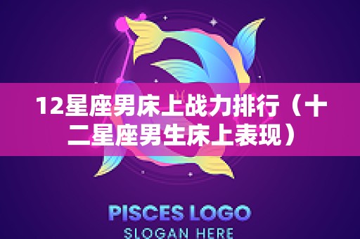 12星座男床上战力排行（十二星座男生床上表现）