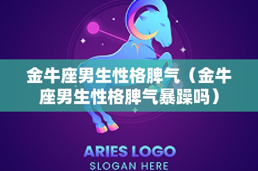 金牛座男生性格脾气（金牛座男生性格脾气暴躁吗）