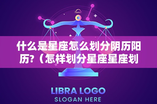 什么是星座怎么划分阴历阳历?（怎样划分星座星座划分是农历还是阴历）