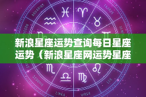 新浪星座运势查询每日星座运势（新浪星座网运势星座）