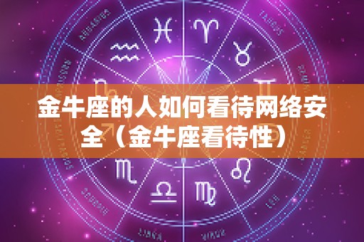 金牛座的人如何看待网络安全（金牛座看待性）