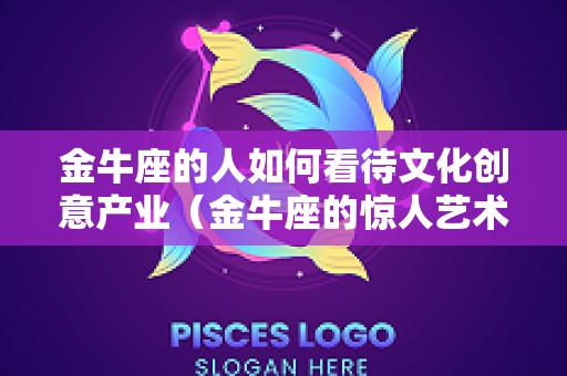 金牛座的人如何看待文化创意产业（金牛座的惊人艺术天赋）