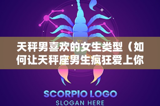 天秤男喜欢的女生类型（如何让天秤座男生疯狂爱上你）
