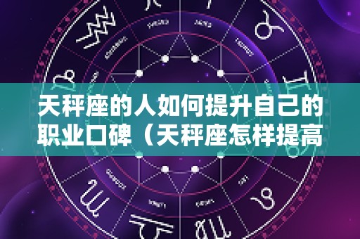 天秤座的人如何提升自己的职业口碑（天秤座怎样提高运势）