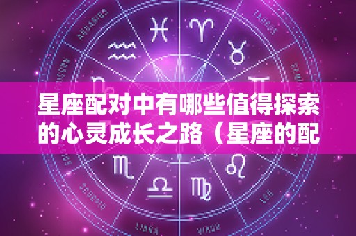 星座配对中有哪些值得探索的心灵成长之路（星座的配对指数）