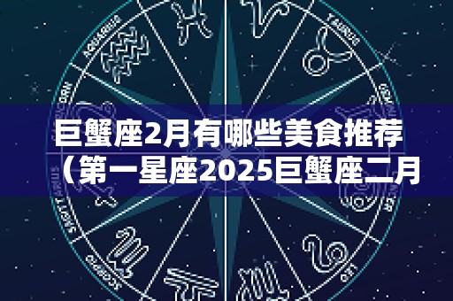 巨蟹座2月有哪些美食推荐（第一星座2025巨蟹座二月运势）