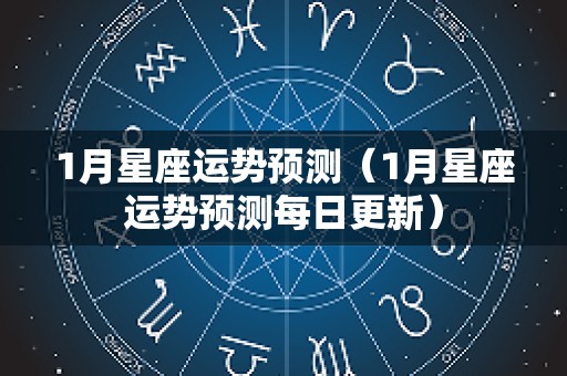 1月星座运势预测（1月星座运势预测每日更新）
