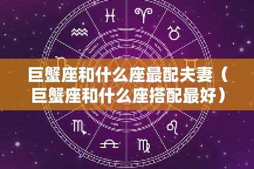 巨蟹座和什么座最配夫妻（巨蟹座和什么座搭配最好）