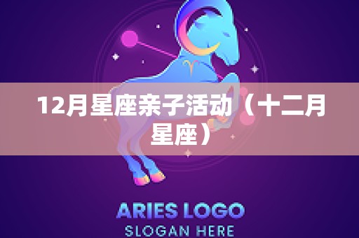 12月星座亲子活动（十二月星座）