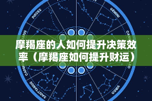 摩羯座的人如何提升决策效率（摩羯座如何提升财运）