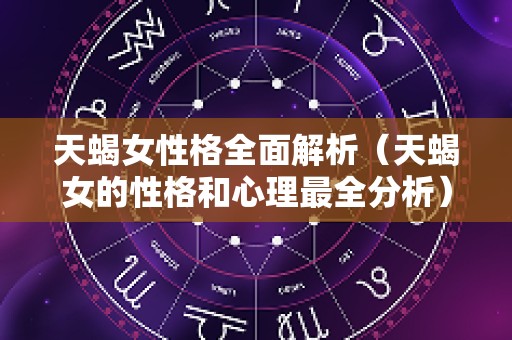 天蝎女性格全面解析（天蝎女的性格和心理最全分析）