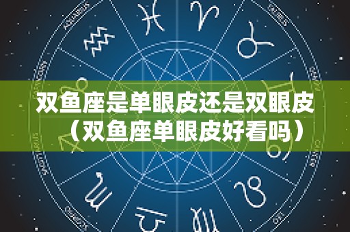 双鱼座是单眼皮还是双眼皮（双鱼座单眼皮好看吗）