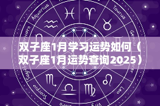 双子座1月学习运势如何（双子座1月运势查询2025）