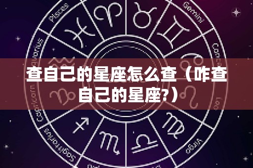 查自己的星座怎么查（咋查自己的星座?）