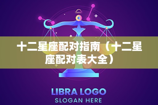 十二星座配对指南（十二星座配对表大全）