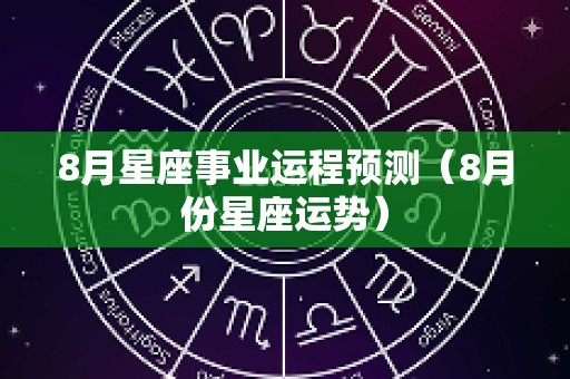 8月星座事业运程预测（8月份星座运势）