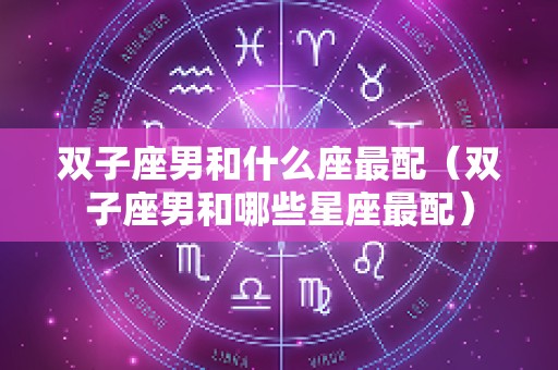 双子座男和什么座最配（双子座男和哪些星座最配）