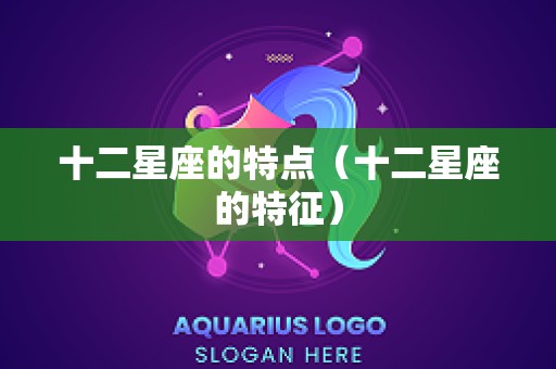 十二星座的特点（十二星座的特征）